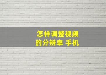 怎样调整视频的分辨率 手机